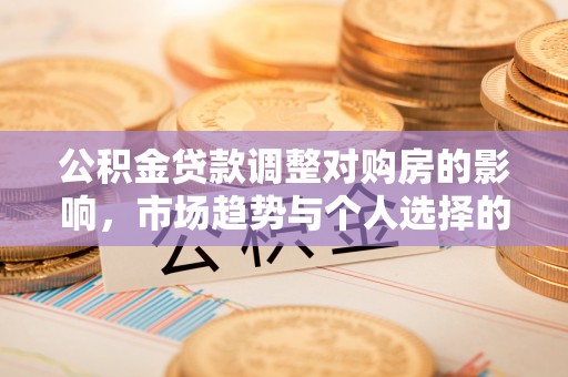 黎城公积金贷款调整对购房的影响，市场趋势与个人选择的深度解析