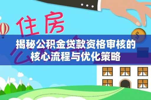 黎城揭秘公积金贷款资格审核的核心流程与优化策略