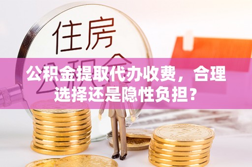 黎城公积金提取代办收费，合理选择还是隐性负担？