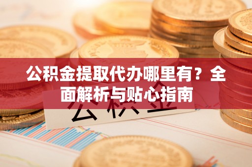 黎城公积金提取代办哪里有？全面解析与贴心指南
