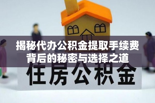 黎城揭秘代办公积金提取手续费背后的秘密与选择之道