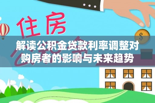 黎城解读公积金贷款利率调整对购房者的影响与未来趋势