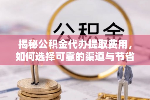 黎城揭秘公积金代办提取费用，如何选择可靠的渠道与节省成本
