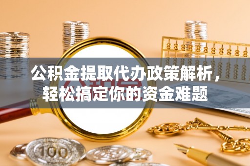 黎城公积金提取代办政策解析，轻松搞定你的资金难题