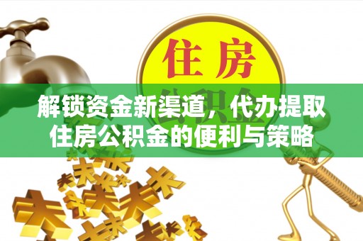 黎城解锁资金新渠道，代办提取住房公积金的便利与策略