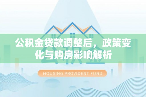 黎城公积金贷款调整后，政策变化与购房影响解析