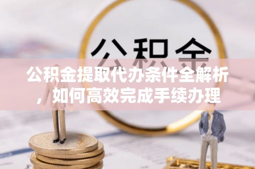 黎城公积金提取代办条件全解析，如何高效完成手续办理