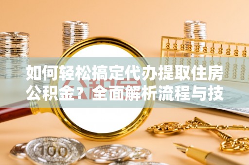 黎城如何轻松搞定代办提取住房公积金？全面解析流程与技巧
