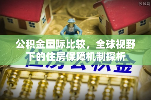 黎城公积金国际比较，全球视野下的住房保障机制探析