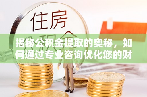 黎城揭秘公积金提取的奥秘，如何通过专业咨询优化您的财务规划