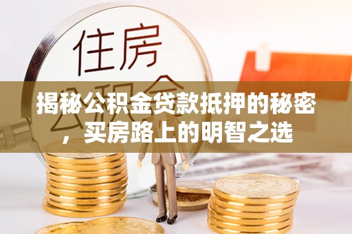 黎城揭秘公积金贷款抵押的秘密，买房路上的明智之选