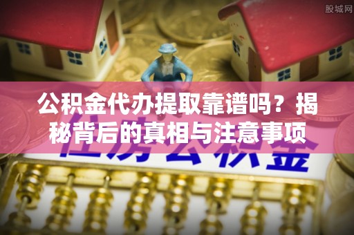 黎城公积金代办提取靠谱吗？揭秘背后的真相与注意事项