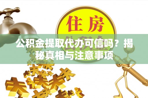 黎城公积金提取代办可信吗？揭秘真相与注意事项