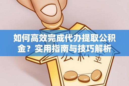 黎城如何高效完成代办提取公积金？实用指南与技巧解析