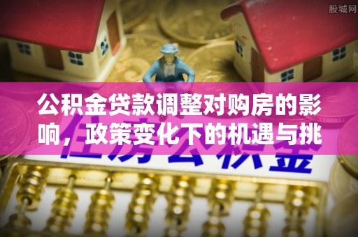 黎城公积金贷款调整对购房的影响，政策变化下的机遇与挑战