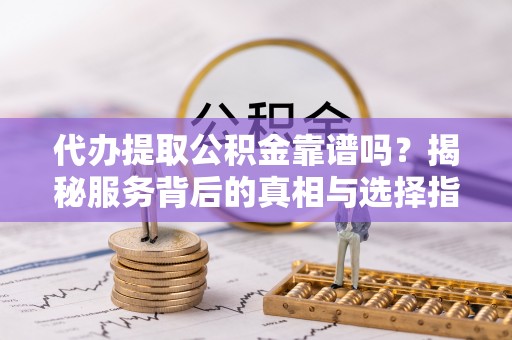 黎城代办提取公积金靠谱吗？揭秘服务背后的真相与选择指南