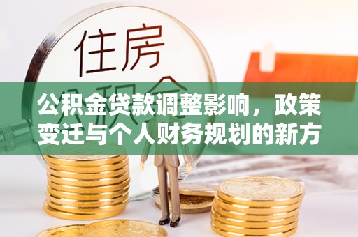黎城公积金贷款调整影响，政策变迁与个人财务规划的新方向