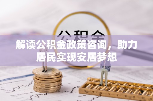 黎城解读公积金政策咨询，助力居民实现安居梦想