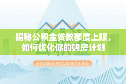 黎城揭秘公积金贷款额度上限，如何优化你的购房计划