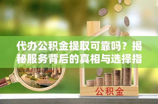 黎城代办公积金提取可靠吗？揭秘服务背后的真相与选择指南