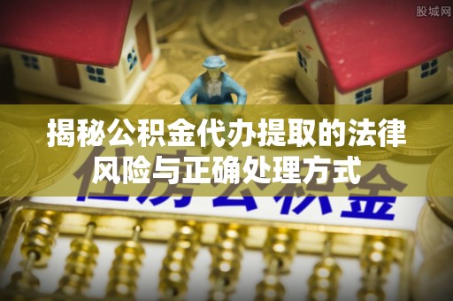 黎城揭秘公积金代办提取的法律风险与正确处理方式
