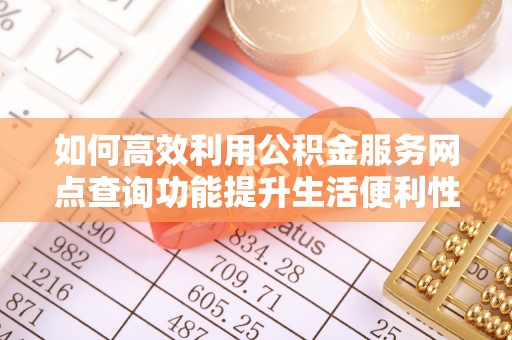 黎城如何高效利用公积金服务网点查询功能提升生活便利性