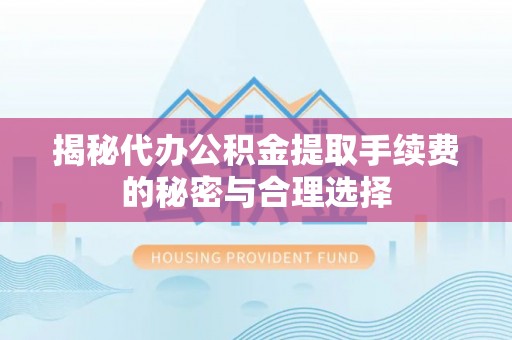 黎城揭秘代办公积金提取手续费的秘密与合理选择