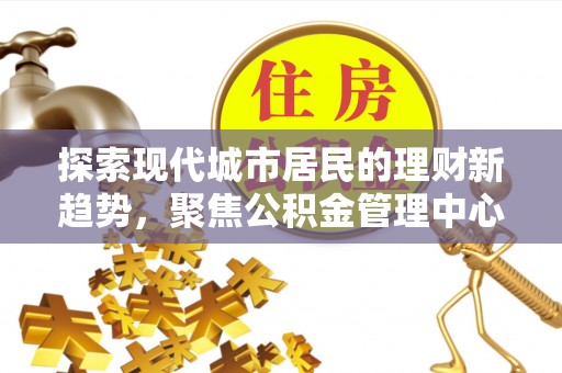 黎城探索现代城市居民的理财新趋势，聚焦公积金管理中心的服务创新