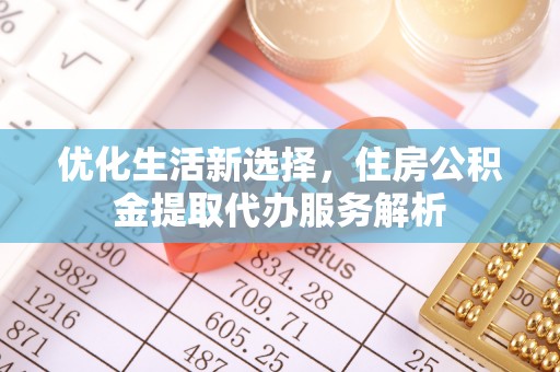 黎城优化生活新选择，住房公积金提取代办服务解析