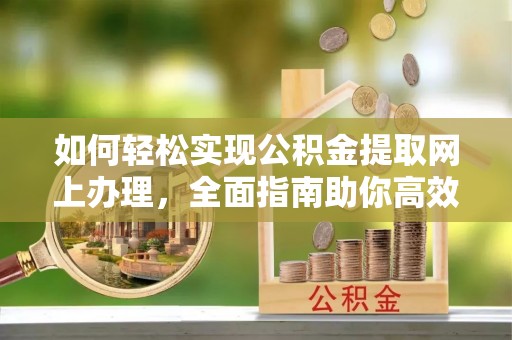 黎城如何轻松实现公积金提取网上办理，全面指南助你高效完成