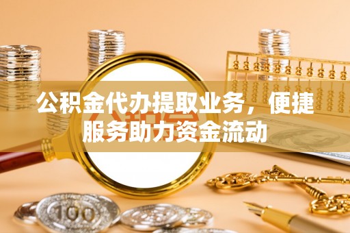 黎城公积金代办提取业务，便捷服务助力资金流动