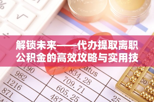 黎城解锁未来——代办提取离职公积金的高效攻略与实用技巧