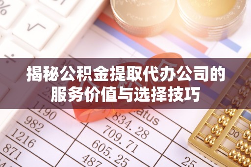 黎城揭秘公积金提取代办公司的服务价值与选择技巧
