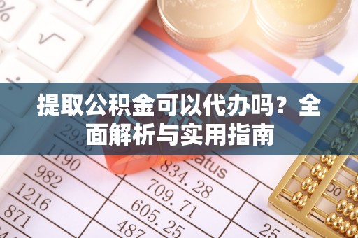 黎城提取公积金可以代办吗？全面解析与实用指南