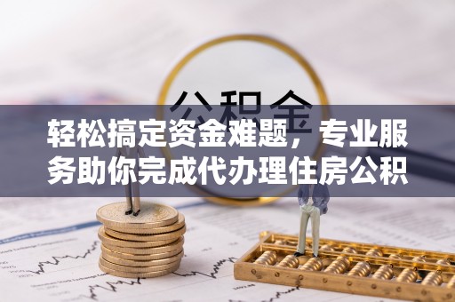 黎城轻松搞定资金难题，专业服务助你完成代办理住房公积金提取