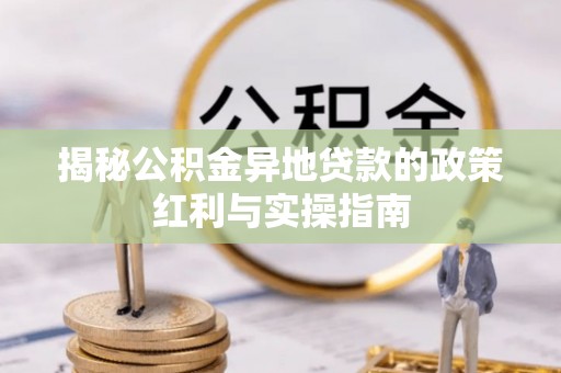黎城揭秘公积金异地贷款的政策红利与实操指南