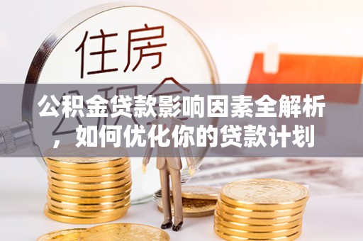 黎城公积金贷款影响因素全解析，如何优化你的贷款计划