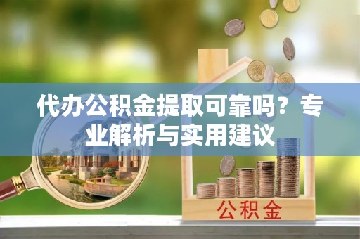 黎城代办公积金提取可靠吗？专业解析与实用建议