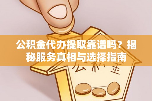 黎城公积金代办提取靠谱吗？揭秘服务真相与选择指南
