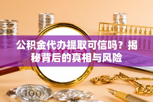 黎城公积金代办提取可信吗？揭秘背后的真相与风险