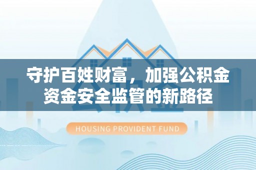 黎城守护百姓财富，加强公积金资金安全监管的新路径