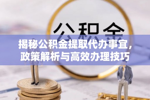 黎城揭秘公积金提取代办事宜，政策解析与高效办理技巧