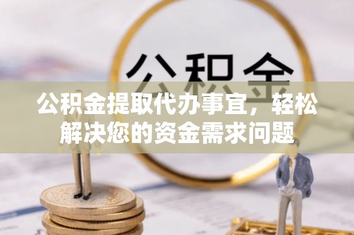 黎城公积金提取代办事宜，轻松解决您的资金需求问题