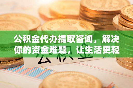 黎城公积金代办提取咨询，解决你的资金难题，让生活更轻松