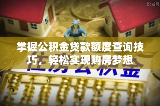 黎城掌握公积金贷款额度查询技巧，轻松实现购房梦想