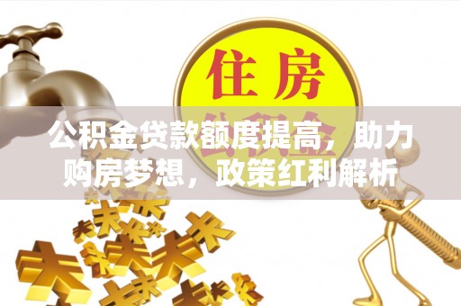 黎城公积金贷款额度提高，助力购房梦想，政策红利解析
