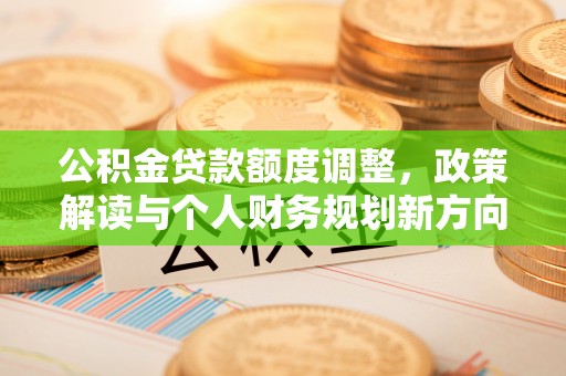 黎城公积金贷款额度调整，政策解读与个人财务规划新方向