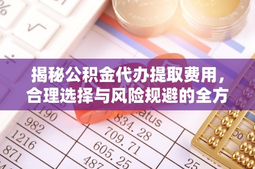 黎城揭秘公积金代办提取费用，合理选择与风险规避的全方位解析
