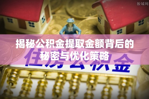 黎城揭秘公积金提取金额背后的秘密与优化策略