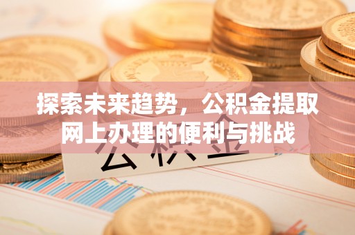 黎城探索未来趋势，公积金提取网上办理的便利与挑战